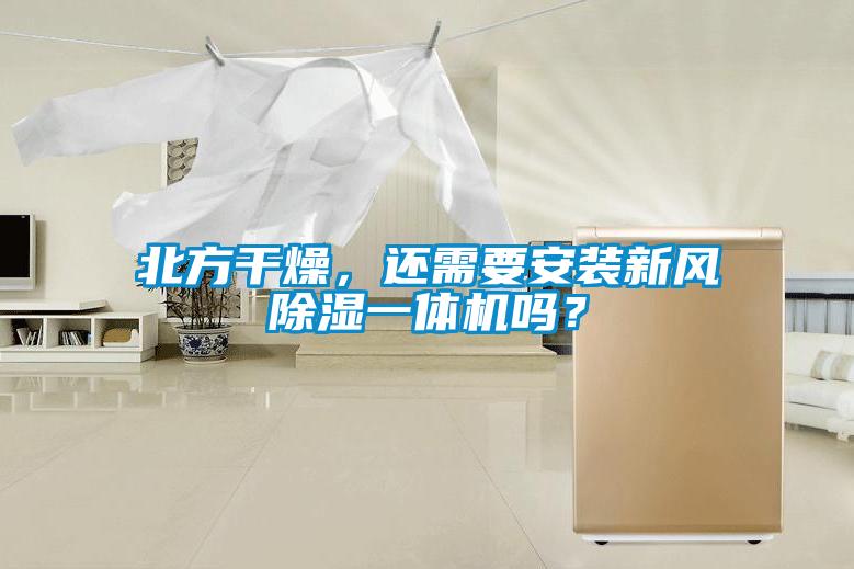 北方干燥，還需要安裝新風除濕一體機嗎？