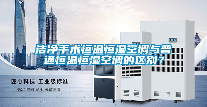 潔凈手術恒溫恒濕空調與普通恒溫恒濕空調的區別？
