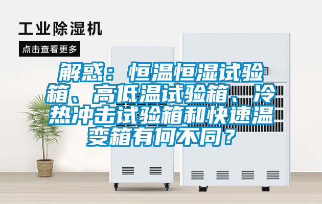 解惑：恒溫恒濕試驗箱、高低溫試驗箱、冷熱沖擊試驗箱和快速溫變箱有何不同？