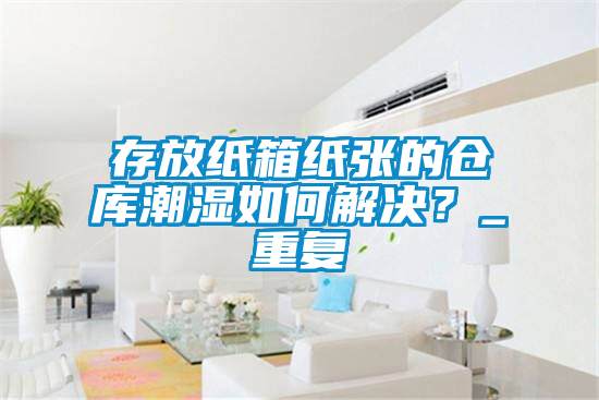 存放紙箱紙張的倉庫潮濕如何解決？_重復