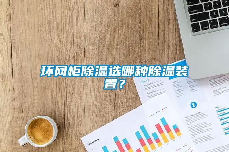 環(huán)網(wǎng)柜除濕選哪種除濕裝置？