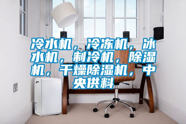 冷水機，冷凍機，冰水機，制冷機，除濕機，干燥除濕機，中央供料
