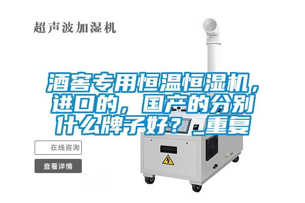 酒窖專(zhuān)用恒溫恒濕機(jī)，進(jìn)口的，國(guó)產(chǎn)的分別什么牌子好？_重復(fù)