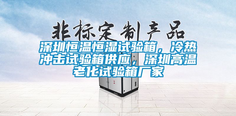 深圳恒溫恒濕試驗箱，冷熱沖擊試驗箱供應，深圳高溫老化試驗箱廠家