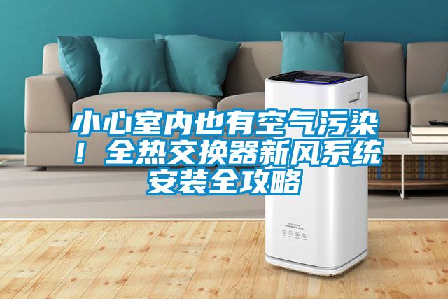 小心室內(nèi)也有空氣污染！全熱交換器新風(fēng)系統(tǒng)安裝全攻略