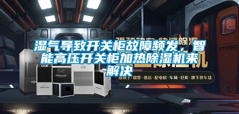 濕氣導致開關(guān)柜故障頻發(fā)，智能高壓開關(guān)柜加熱除濕機來解決