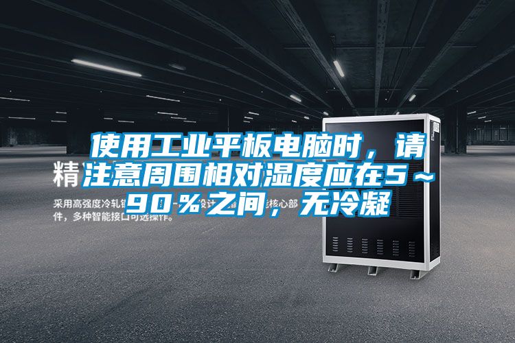 使用工業平板電腦時，請注意周圍相對濕度應在5～90％之間，無冷凝