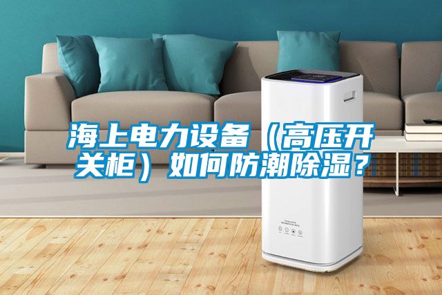 海上電力設備（高壓開關柜）如何防潮除濕？