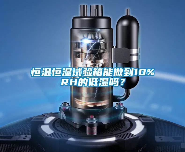恒溫恒濕試驗箱能做到10%RH的低濕嗎？