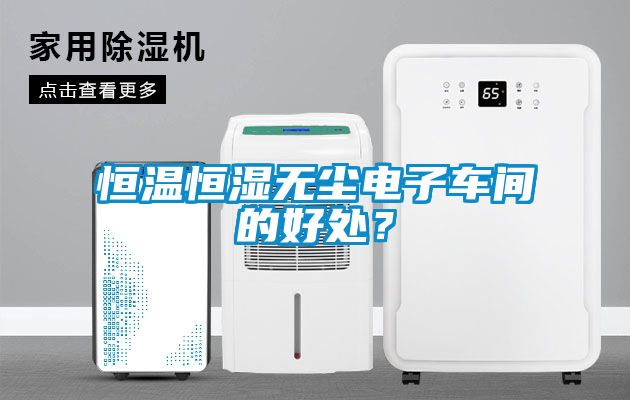 恒溫恒濕無塵電子車間的好處？