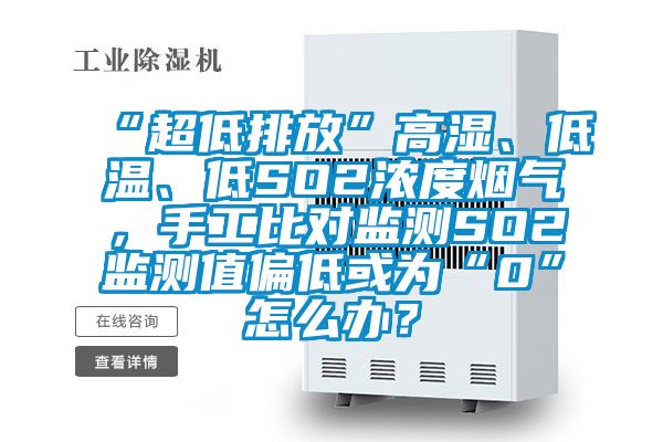 “超低排放”高濕、低溫、低SO2濃度煙氣，手工比對監測SO2監測值偏低或為“0”怎么辦？