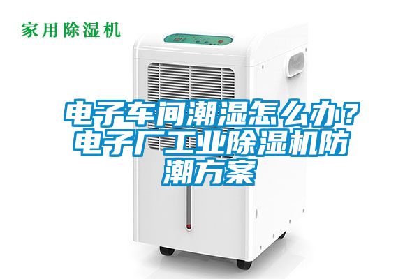 電子車(chē)間潮濕怎么辦？電子廠(chǎng)工業(yè)除濕機(jī)防潮方案